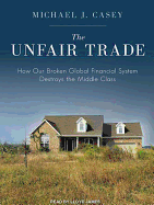 The Unfair Trade: How Our Broken Global Financial System Destroys the Middle Class