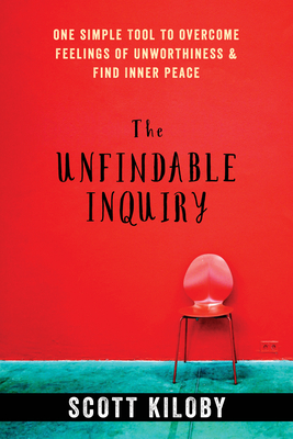 The Unfindable Inquiry: One Simple Tool to Overcome Feelings of Unworthiness and Find Inner Peace - Kiloby, Scott