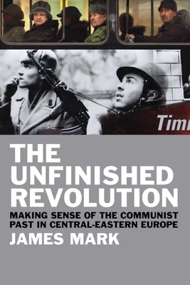 The Unfinished Revolution: Making Sense of the Communist Past in Central-Eastern Europe - Mark, James