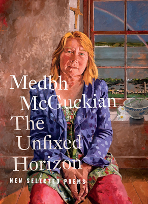The Unfixed Horizon: New Selected Poems - McGuckian, Medbh, and Farago, Borbala (Editor), and Schrage-Fruh, Michaela (Introduction by)