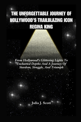 The Unforgettable Journey Of Hollywood's Trailblazing Icon Regina King: From Hollywood's Glittering Lights To Uncharted Depths And A Journey Of Stardom, Struggle, And Triumph - Scott, Julia J