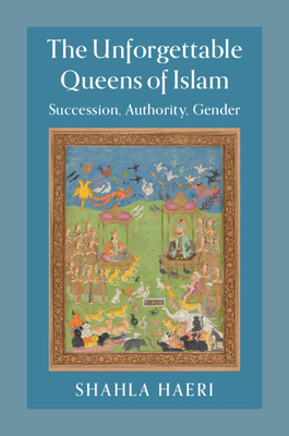 The Unforgettable Queens of Islam: Succession, Authority, Gender - Haeri, Shahla