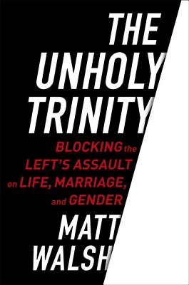 The Unholy Trinity: Blocking the Left's Assault on Life, Marriage, and Gender - Walsh, Matt