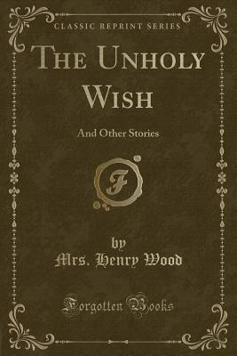 The Unholy Wish: And Other Stories (Classic Reprint) - Wood, Mrs Henry