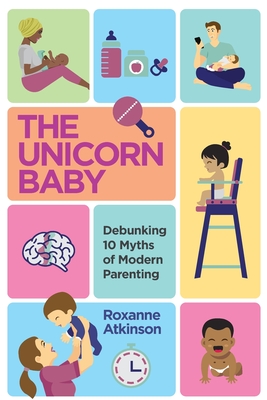 The Unicorn Baby: Debunking 10 Myths of Modern Parenting - Atkinson, Roxanne