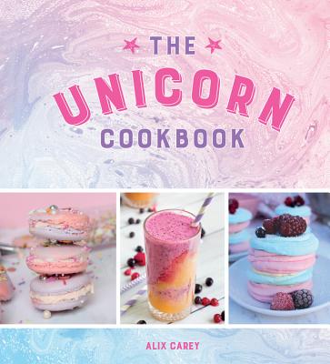 The Unicorn Cookbook: Magical Recipes for Lovers of the Mythical Creature - Carey, Alix