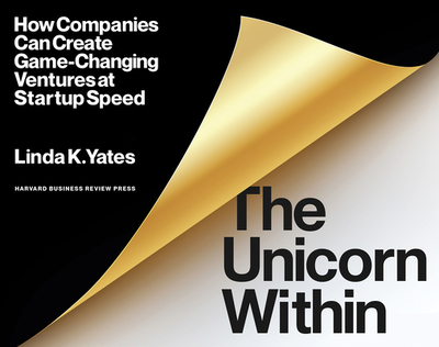 The Unicorn Within: How Companies Can Create Game-Changing Ventures at Startup Speed - Yates, Linda K