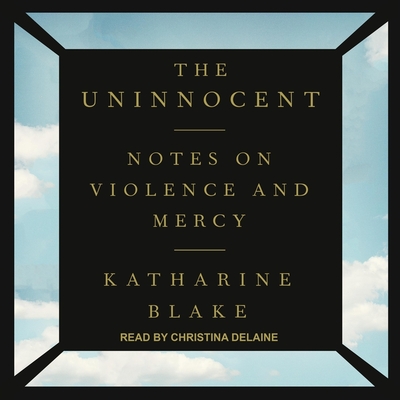 The Uninnocent: Notes on Violence and Mercy - Blake, Katharine, and Delaine, Christina (Read by)