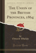 The Union of the British Provinces, 1864 (Classic Reprint)