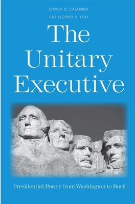 The Unitary Executive: Presidential Power from Washington to Bush - Calabresi, Steven G, Professor, and Yoo, Christopher S