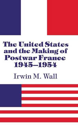 The United States and the Making of Postwar France, 1945-1954 - Wall, Irwin M