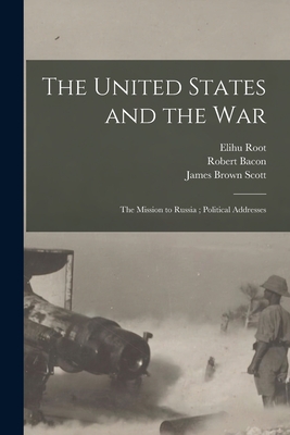 The United States and the War; The Mission to Russia; Political Addresses - Root, Elihu 1845-1937, and Bacon, Robert 1860-1919, and Scott, James Brown 1866-1943