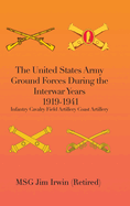 The United States Army Ground Forces During the Interwar Years 1919-1941: Infantry Cavalry Field Artillery Coast Artillery