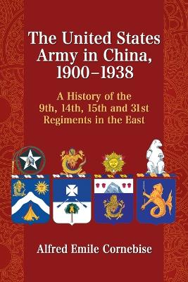 The United States Army in China, 1900-1938: A History of the 9th, 14th, 15th and 31st Regiments in the East - Cornebise, Alfred Emile