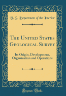 The United States Geological Survey: Its Origin, Development, Organization and Operations (Classic Reprint)