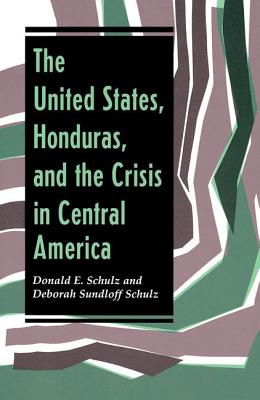 The United States, Honduras, And The Crisis In Central America - Schulz, Donald E, and Schulz, Deborah Sundloff