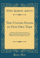The United States in Our Own Time: A History from Reconstruction to Expansion; Being an Extension of "the History of the Last Quarter Century" (Classic Reprint)