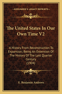 The United States in Our Own Time V2: A History from Reconstruction to Expansion; Being an Extension of the History of the Last Quarter Century (1904)