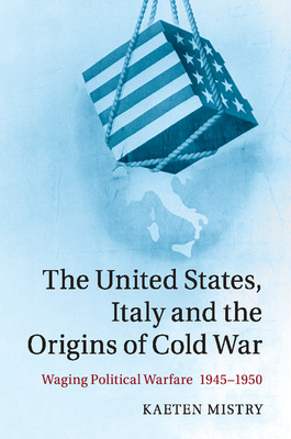 The United States, Italy and the Origins of Cold War: Waging Political Warfare, 1945-1950 - Mistry, Kaeten