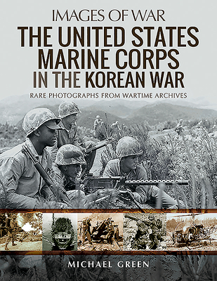 The United States Marine Corps in the Korean War: Rare Photographs from Wartime Archives - Green, Michael