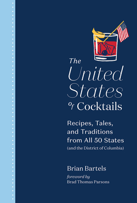 The United States of Cocktails: Recipes, Tales, and Traditions from All 50 States (and the District of Columbia) - Bartels, Brian, and Parsons, Brad Thomas (Foreword by)