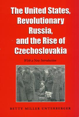 The United States, Revolutionary Russia, and the Rise of Czechoslavakia - Unterberger, Betty Miller