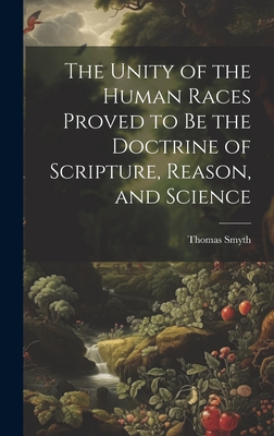 The Unity of the Human Races Proved to Be the Doctrine of Scripture, Reason, and Science - Smyth, Thomas