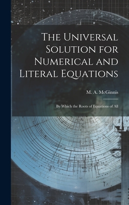 The Universal Solution for Numerical and Literal Equations; by Which the Roots of Equations of All - M a (Michael Angelo), McGinnis