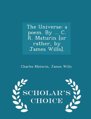 The Universe: A Poem. by ... C. R. Maturin [or Rather, by James Wills]. - Scholar's Choice Edition - Maturin, Charles, and Wills, James