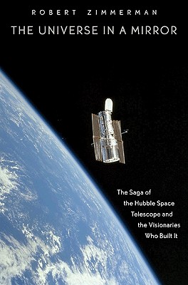 The Universe in a Mirror: The Saga of the Hubble Space Telescope and the Visionaries Who Built It - Zimmerman, Robert