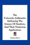 The University Arithmetic: Embracing The Science Of Numbers, And Their Numerous Applications - Davies, Charles