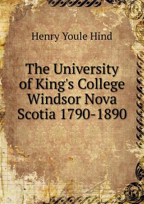 The University of King's College Windsor Nova Scotia 1790-1890 - Hind, Henry Youle
