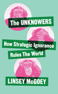 The Unknowers: How Strategic Ignorance Rules the World