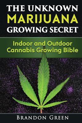 The Unknown Marijuana Growing Secret: Indoor and Outdoor Cannabis Growing Bible - Green, Brandon