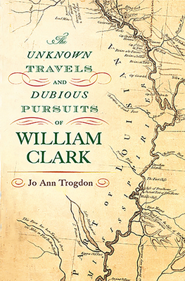 The Unknown Travels and Dubious Pursuits of William Clark: Volume 1 - Trogdon, Jo Ann