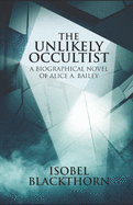 The Unlikely Occultist: A Biographical Novel of Alice A. Bailey