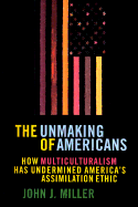 The Unmaking of Americans Unmaking of Americans: How Multiculturalism Has Undermined the Assimilation Ethic How Multiculturalism Has Undermined the Assimilation Ethic - Miller, John J