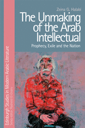 The Unmaking of the Arab Intellectual: Prophecy, Exile and the Nation