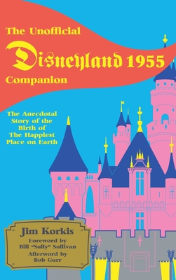 The Unofficial Disneyland 1955 Companion: The Anecdotal Story of the Birth of the Happiest Place on Earth - Korkis, Jim, and Sullivan, Bill (Foreword by)