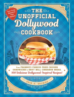 The Unofficial Dollywood Cookbook: From Frannie's Famous Fried Chicken Sandwiches to Grist Mill Cinnamon Bread, 100 Delicious Dollywood-Inspired Recipes! - Browne, Erin