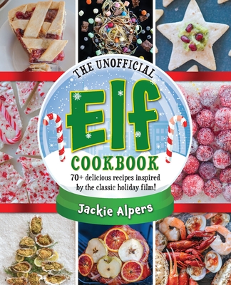 The Unofficial Elf Cookbook: 70+ Delicious Recipes Inspired by the Classic Holiday Film! - Alpers, Jackie