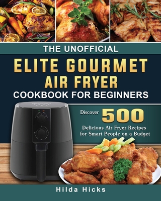 The Unofficial Elite Gourmet Air Fryer Cookbook For Beginners: Discover 500 Delicious Air Fryer Recipes for Smart People on a Budget - Hicks, Hilda