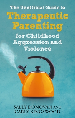 The Unofficial Guide to Therapeutic Parenting for Childhood Aggression and Violence - Donovan, Sally, and Kingswood, Carly