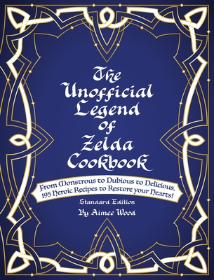 The Unofficial Legend Of Zelda Cookbook: From Monstrous to Dubious to Delicious, 195 Heroic Recipes to Restore your Hearts! - Wood, Aimee