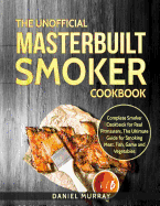 The Unofficial Masterbuilt Smoker Cookbook: Complete Smoker Cookbook for Real Pitmasters, the Ultimate Guide for Smoking Meat, Fish, Game and Vegetables