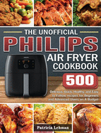 The Unofficial Philips Air fryer Cookbook: 500 Delicious, Quick, Healthy, and Easy to Follow recipes for Beginners and Advanced Users on A Budget