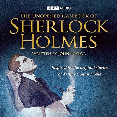 The Unopened Casebook of Sherlock Holmes: Inspired by the Original Stories of Arthur Conan Doyle - Taylor, John, and Callow, Simon (Performed by), and Henson, Nicky (Performed by)