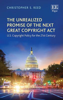 The Unrealized Promise of the Next Great Copyright ACT: U.S. Copyright Policy for the 21st Century - Reed, Christopher S