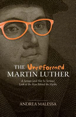 The Unreformed Martin Luther: A Serious (and Not So Serious) Look at the Man Behind the Myths - Malessa, Andreas, and Maier, Paul L, Ph.D. (Foreword by)