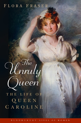 The Unruly Queen: The Life of Queen Caroline - Fraser, Flora